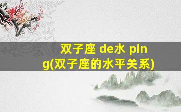 双子座 de水 ping(双子座的水平关系)